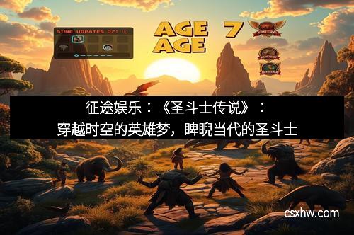 征途娱乐：《圣斗士传说》：穿越时空的英雄梦，睥睨当代的圣斗士