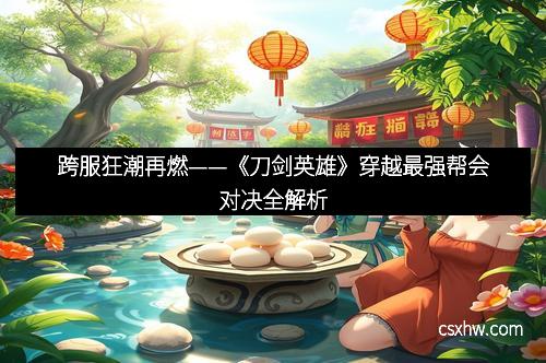 跨服狂潮再燃——《刀剑英雄》穿越最强帮会对决全解析