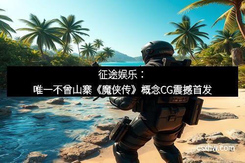 征途娱乐：唯一不曾山寨《魔侠传》概念CG震撼首发